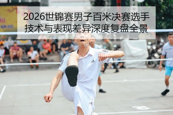 2026世锦赛男子百米决赛选手技术与表现差异深度复盘全景